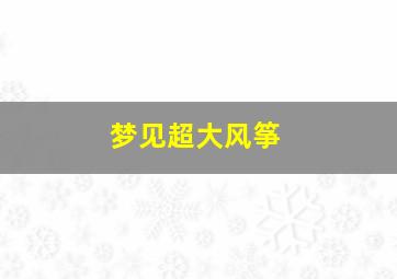 梦见超大风筝,梦见风筝飞得特别高