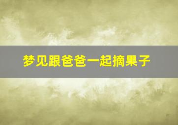 梦见跟爸爸一起摘果子,梦见和爸爸一起摘苹果