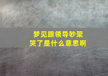 梦见跟领导吵架哭了是什么意思啊