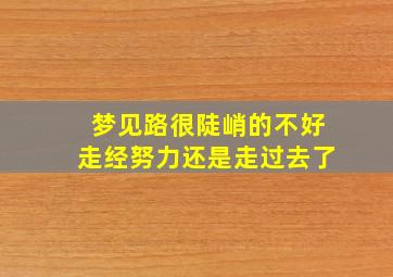 梦见路很陡峭的不好走经努力还是走过去了,梦见路很陡上不去什么意思