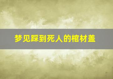 梦见踩到死人的棺材盖,梦见踩着棺材过去