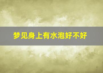 梦见身上有水泡好不好,梦到身上起水泡了怎么回事