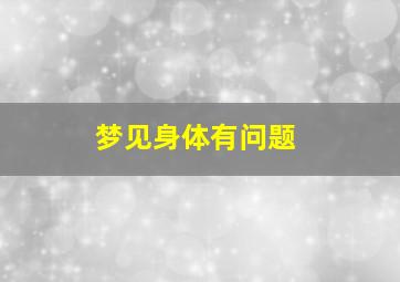 梦见身体有问题,做梦梦见身体有问题