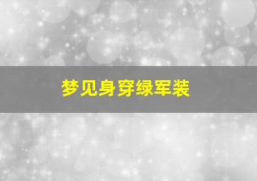 梦见身穿绿军装,梦见穿着绿军装