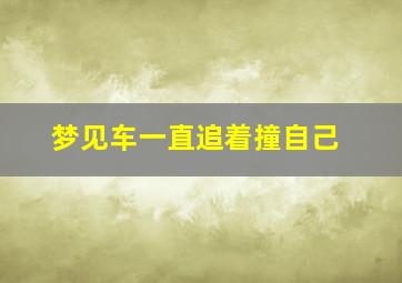 梦见车一直追着撞自己,梦见车追我无处可逃的感觉