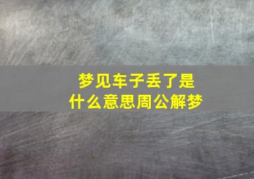 梦见车子丢了是什么意思周公解梦,梦见车丢了是怎么回事啊