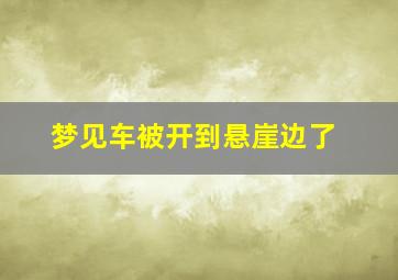 梦见车被开到悬崖边了,梦见车被开进悬崖了