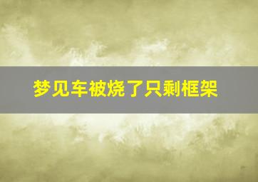 梦见车被烧了只剩框架