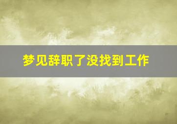 梦见辞职了没找到工作,又找到工作