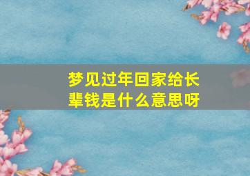 梦见过年回家给长辈钱是什么意思呀,梦见去给长辈子拜年是什么意思