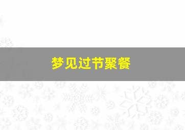 梦见过节聚餐,梦见过年聚餐_梦见过年聚餐相关