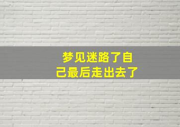 梦见迷路了自己最后走出去了,梦见迷路了自己最后走出去了怎么回事