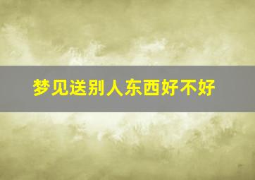 梦见送别人东西好不好,梦到送别人