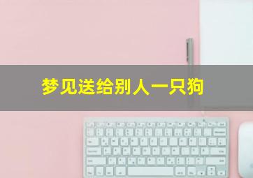 梦见送给别人一只狗,梦见送给别人一只狗什么意思