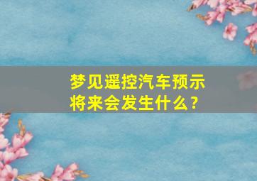 梦见遥控汽车预示将来会发生什么？,梦见遥控器是什么意思