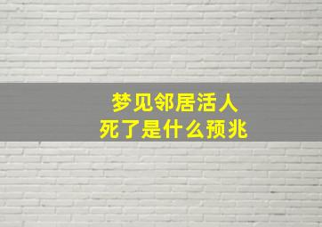 梦见邻居活人死了是什么预兆,梦见邻居活人死了是什么预兆呢