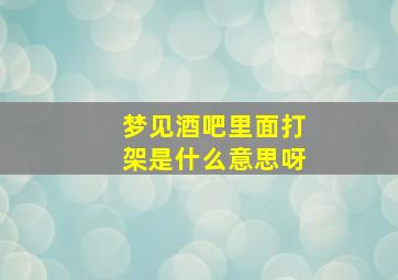 梦见酒吧里面打架是什么意思呀,做梦酒吧打架