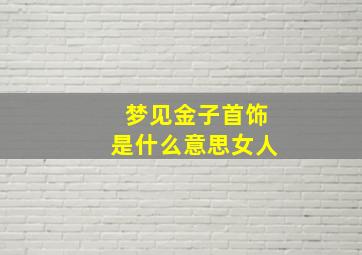 梦见金子首饰是什么意思女人,梦到金子首饰是什么意思