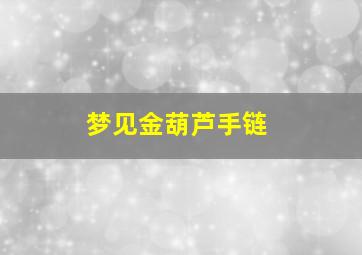 梦见金葫芦手链,女人梦见金葫芦坠子金项链