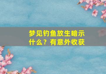 梦见钓鱼放生暗示什么？有意外收获