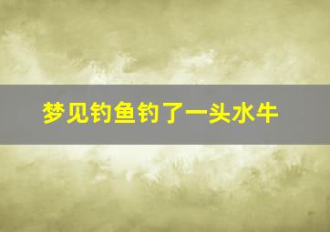 梦见钓鱼钓了一头水牛