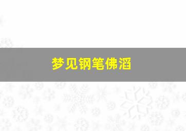 梦见钢笔佛滔,梦见钢笔是什么兆头