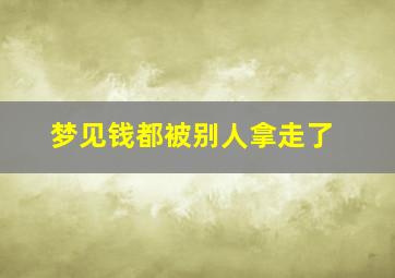 梦见钱都被别人拿走了,梦见钱都被别人拿走了什么预兆