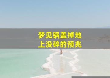 梦见锅盖掉地上没碎的预兆,梦见锅盖碎了什么意思