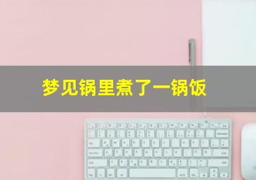 梦见锅里煮了一锅饭,梦见煮了一锅饭好不好?