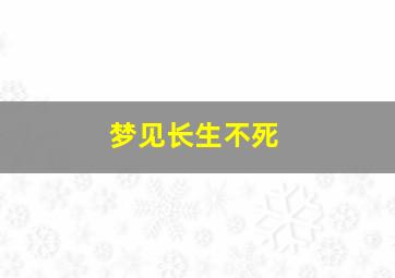 梦见长生不死,梦到自己长生不老活千年