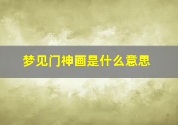 梦见门神画是什么意思,梦到门神变成真人来到我旁边