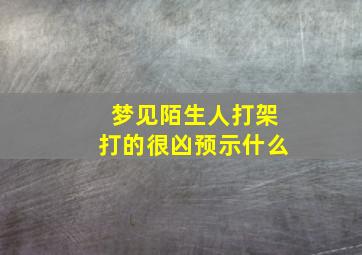 梦见陌生人打架打的很凶预示什么,梦见陌生人打架流血是什么预兆