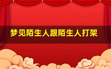 梦见陌生人跟陌生人打架,梦见陌生人和陌生人打架