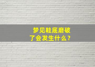 梦见鞋底磨破了会发生什么？,梦见鞋底磨破了会发生什么事情