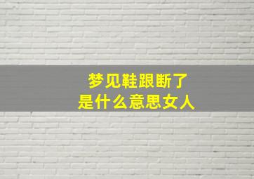 梦见鞋跟断了是什么意思女人,梦到鞋跟断了一只