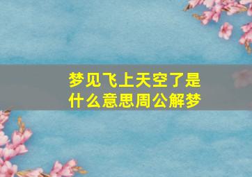 梦见飞上天空了是什么意思周公解梦,梦见飞上天是什么兆头