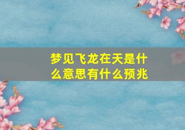 梦见飞龙在天是什么意思有什么预兆,梦见飞龙在飞