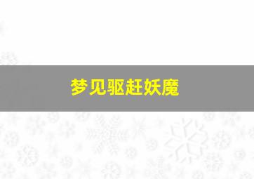 梦见驱赶妖魔,梦见赶走妖怪