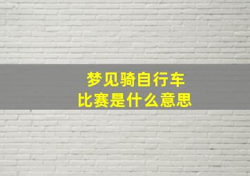 梦见骑自行车比赛是什么意思,做梦梦见骑自行车比赛