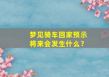 梦见骑车回家预示将来会发生什么？