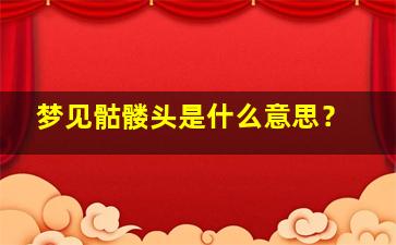 梦见骷髅头是什么意思？