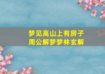 梦见高山上有房子周公解梦梦林玄解,梦见高山上好多楼房好不好