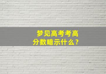 梦见高考考高分数暗示什么？,梦见高考考高分数暗示什么预兆