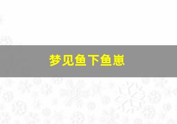 梦见鱼下鱼崽,做梦梦见鱼下崽了