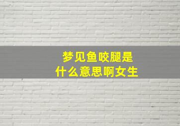 梦见鱼咬腿是什么意思啊女生,做梦梦到鱼咬腿