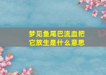 梦见鱼尾巴流血把它放生是什么意思