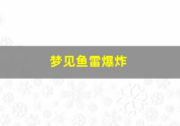 梦见鱼雷爆炸,梦见鱼雷落入身边