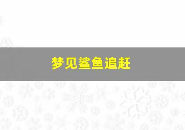 梦见鲨鱼追赶,梦见鲨鱼追赶自己