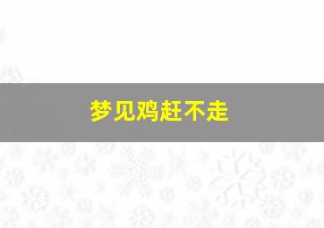 梦见鸡赶不走,梦见鸡跑屋里撵不走