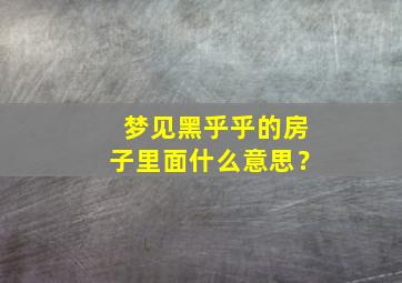 梦见黑乎乎的房子里面什么意思？,梦到黑乎乎的房子